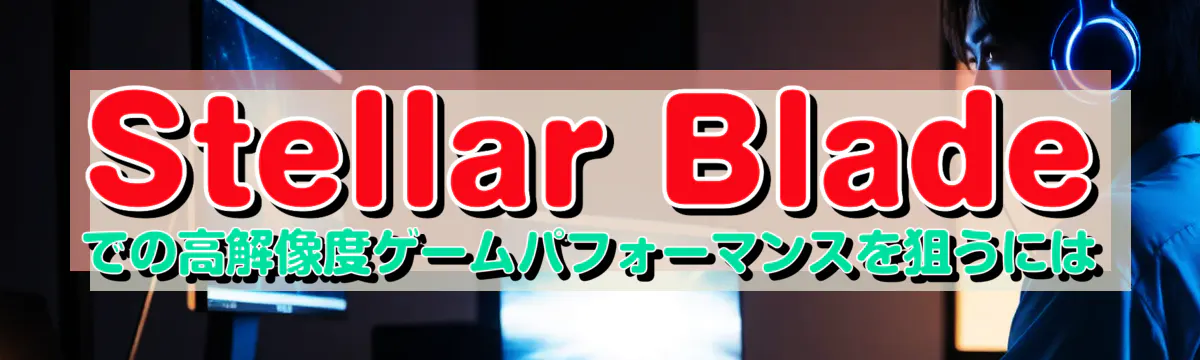 Stellar Bladeでの高解像度ゲームパフォーマンスを狙うには